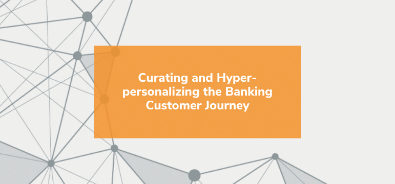 Curating and Hyper-personalizing the Banking Customer Journey