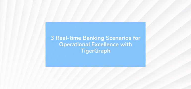 3 Real-time Banking Scenarios for Operational Excellence with TigerGraph